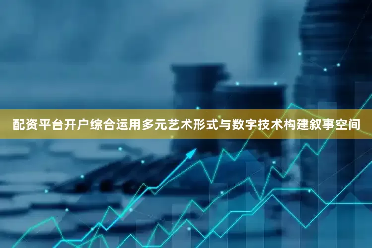 配资平台开户综合运用多元艺术形式与数字技术构建叙事空间