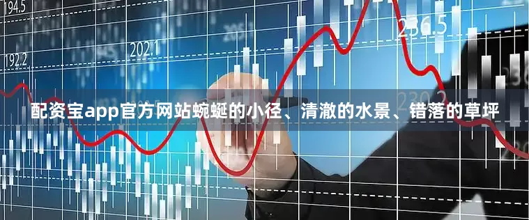 配资宝app官方网站蜿蜒的小径、清澈的水景、错落的草坪