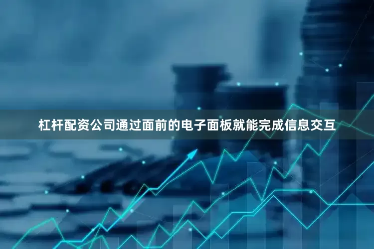 杠杆配资公司通过面前的电子面板就能完成信息交互