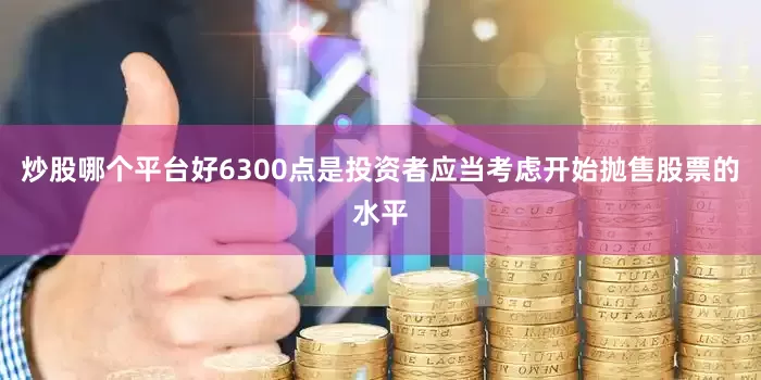 炒股哪个平台好6300点是投资者应当考虑开始抛售股票的水平