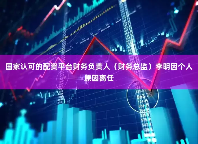 国家认可的配资平台财务负责人（财务总监）李明因个人原因离任
