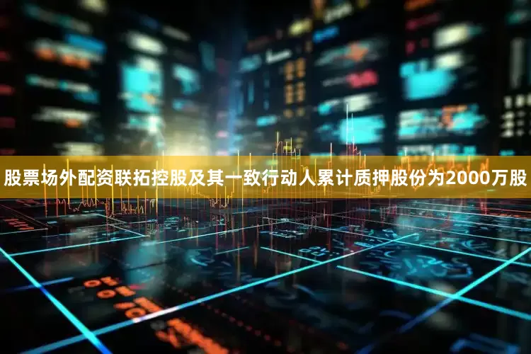 股票场外配资联拓控股及其一致行动人累计质押股份为2000万股