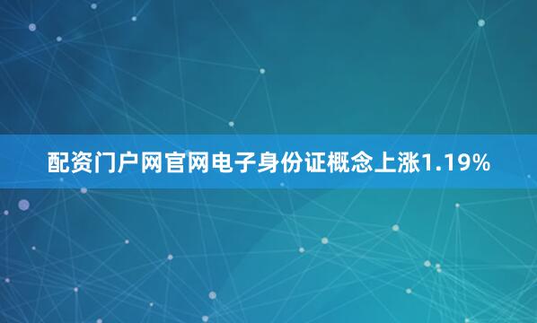 配资门户网官网电子身份证概念上涨1.19%