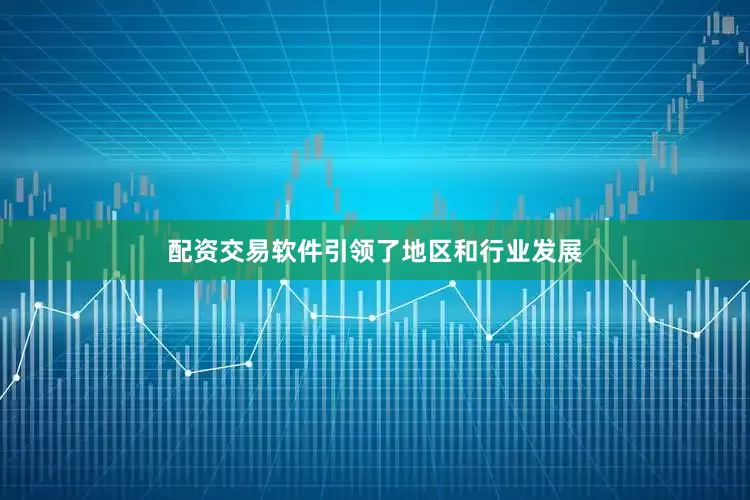 配资交易软件引领了地区和行业发展