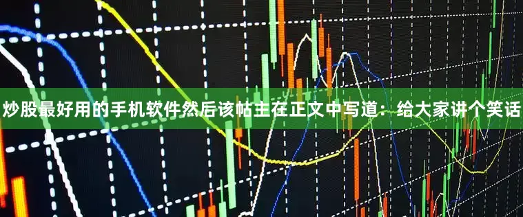 炒股最好用的手机软件然后该帖主在正文中写道：给大家讲个笑话