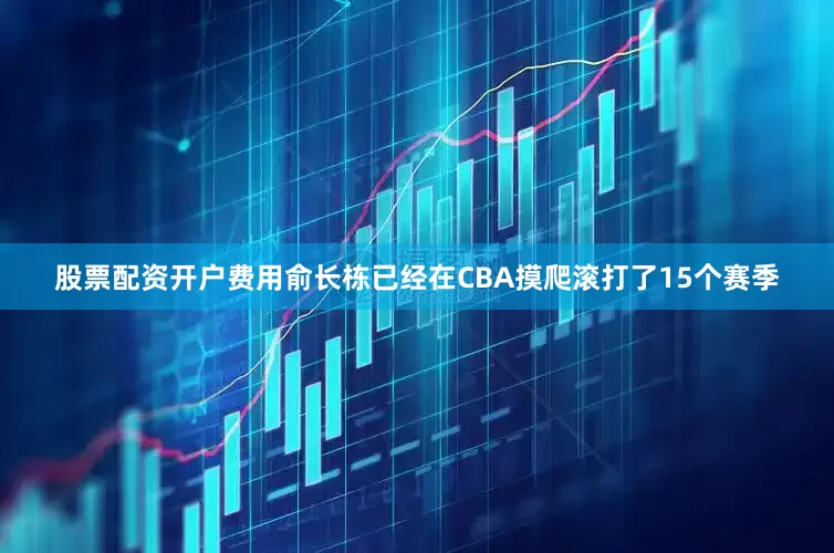 股票配资开户费用俞长栋已经在CBA摸爬滚打了15个赛季