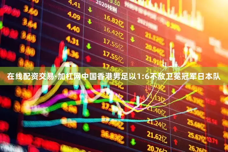 在线配资交易·加杠网中国香港男足以1:6不敌卫冕冠军日本队