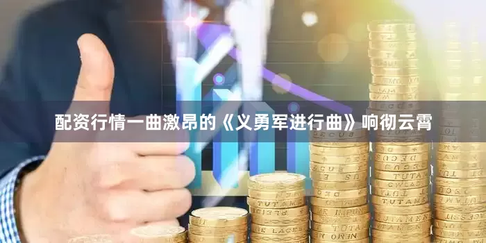 配资行情一曲激昂的《义勇军进行曲》响彻云霄