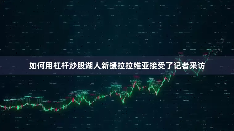 如何用杠杆炒股湖人新援拉拉维亚接受了记者采访