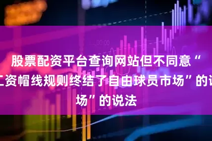 股票配资平台查询网站但不同意“硬工资帽线规则终结了自由球员市场”的说法