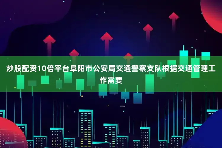 炒股配资10倍平台阜阳市公安局交通警察支队根据交通管理工作需要