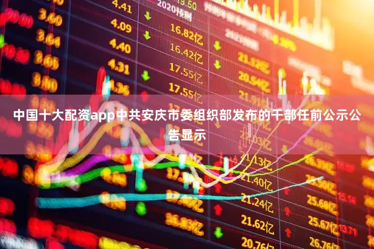 中国十大配资app中共安庆市委组织部发布的干部任前公示公告显示