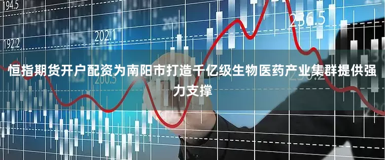 恒指期货开户配资为南阳市打造千亿级生物医药产业集群提供强力支撑