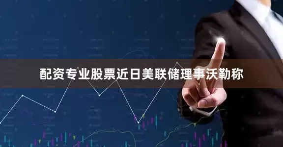 配资专业股票近日美联储理事沃勒称