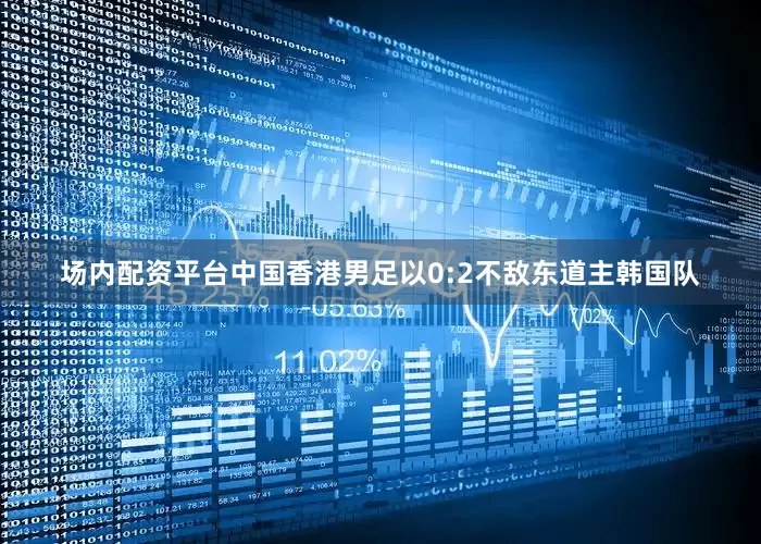 场内配资平台中国香港男足以0:2不敌东道主韩国队