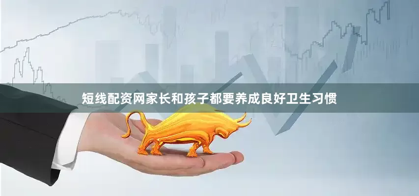 短线配资网家长和孩子都要养成良好卫生习惯