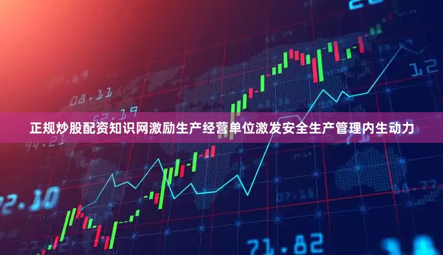正规炒股配资知识网激励生产经营单位激发安全生产管理内生动力