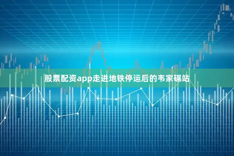 股票配资app走进地铁停运后的韦家碾站