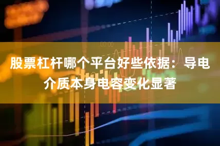 股票杠杆哪个平台好些依据：导电介质本身电容变化显著