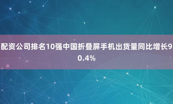 配资公司排名10强中国折叠屏手机出货量同比增长90.4%