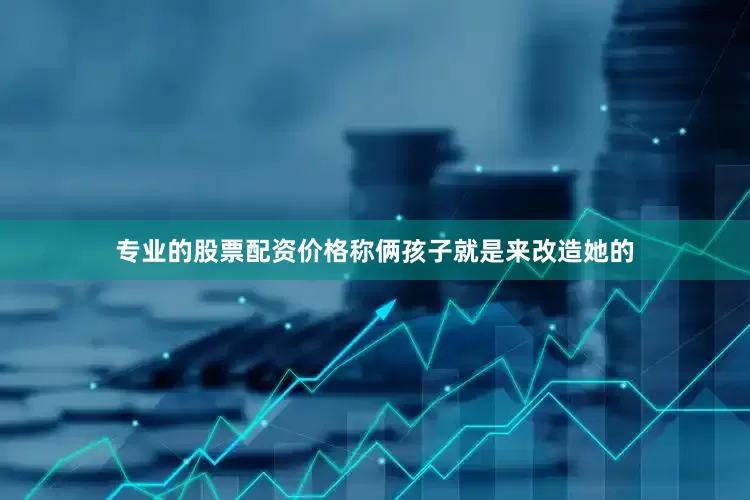 专业的股票配资价格称俩孩子就是来改造她的