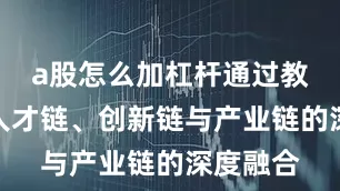 a股怎么加杠杆通过教育链、人才链、创新链与产业链的深度融合