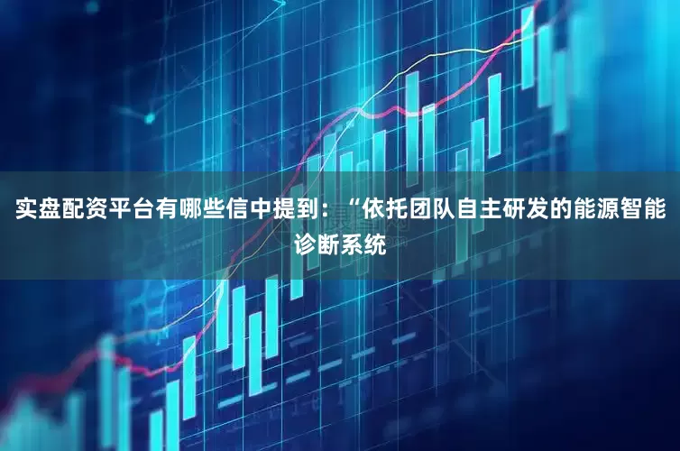 实盘配资平台有哪些信中提到：“依托团队自主研发的能源智能诊断系统