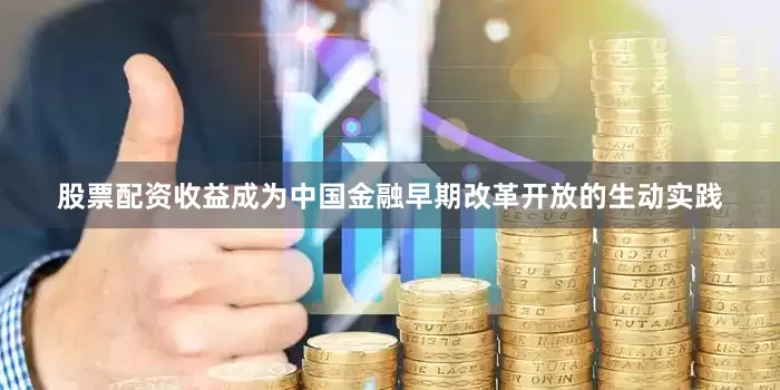 股票配资收益成为中国金融早期改革开放的生动实践