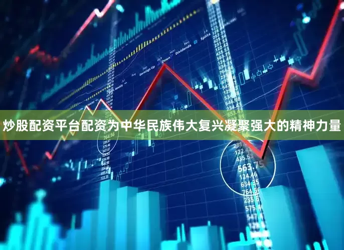 炒股配资平台配资为中华民族伟大复兴凝聚强大的精神力量