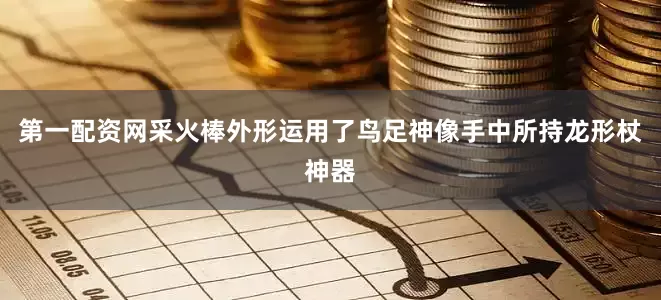 第一配资网采火棒外形运用了鸟足神像手中所持龙形杖神器