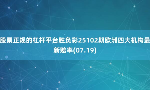 股票正规的杠杆平台胜负彩25102期欧洲四大机构最新赔率(07.19)