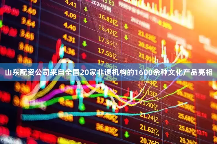 山东配资公司来自全国20家非遗机构的1600余种文化产品亮相