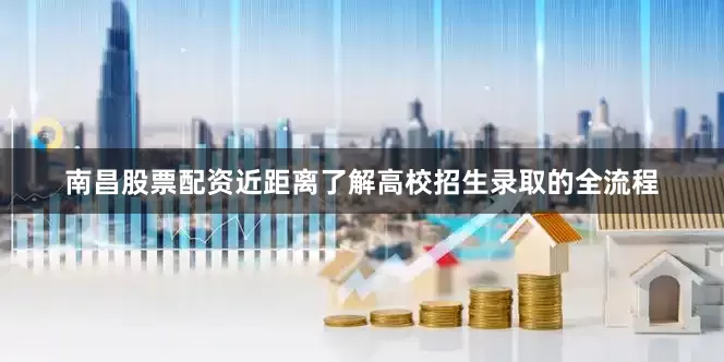 南昌股票配资近距离了解高校招生录取的全流程