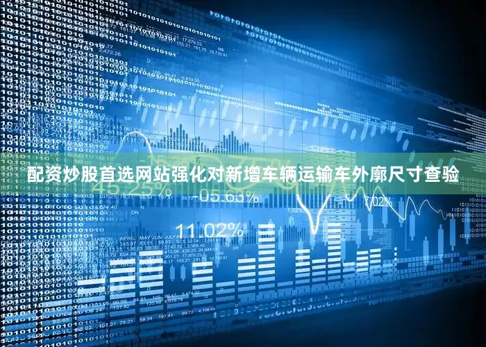 配资炒股首选网站强化对新增车辆运输车外廓尺寸查验