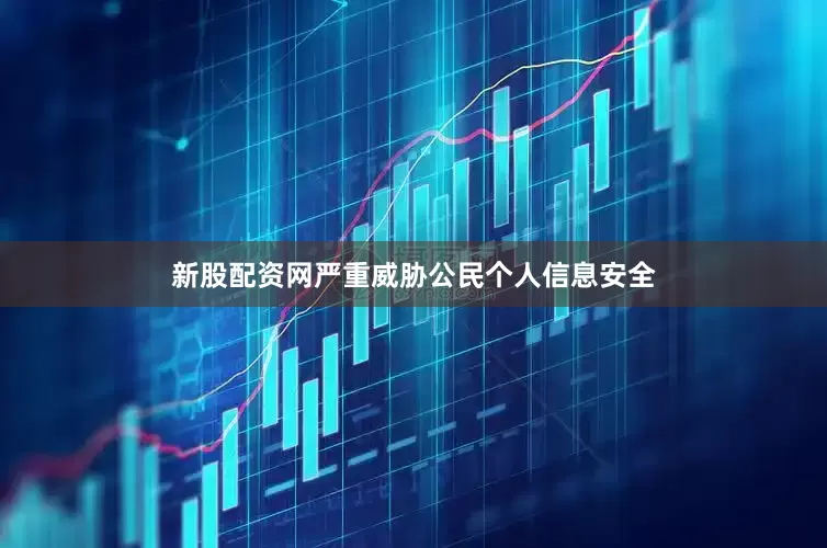 新股配资网严重威胁公民个人信息安全