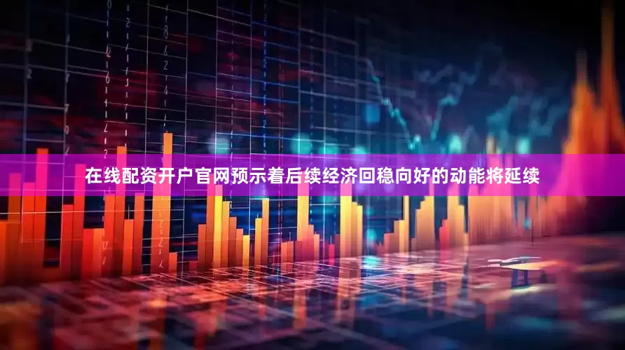 在线配资开户官网预示着后续经济回稳向好的动能将延续