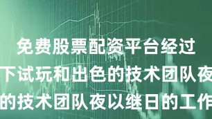 免费股票配资平台经过去年的线下试玩和出色的技术团队夜以继日的工作