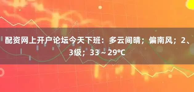 配资网上开户论坛今天下班：多云间晴；偏南风；2、3级；33～29℃
