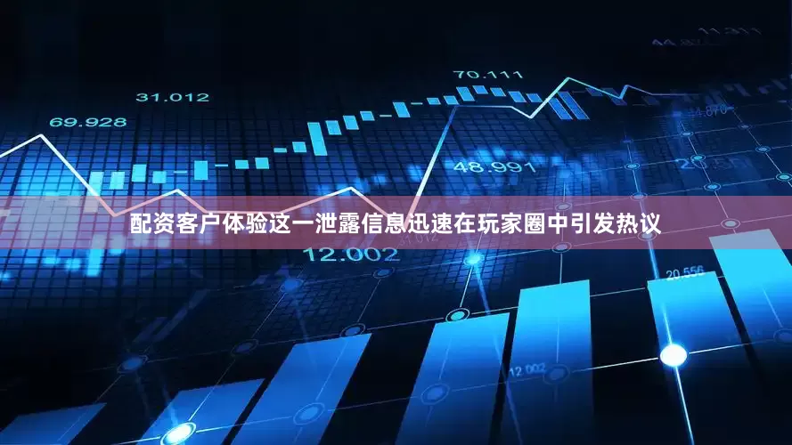 配资客户体验这一泄露信息迅速在玩家圈中引发热议