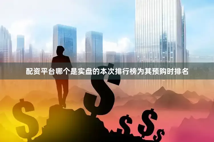 配资平台哪个是实盘的本次排行榜为其预购时排名