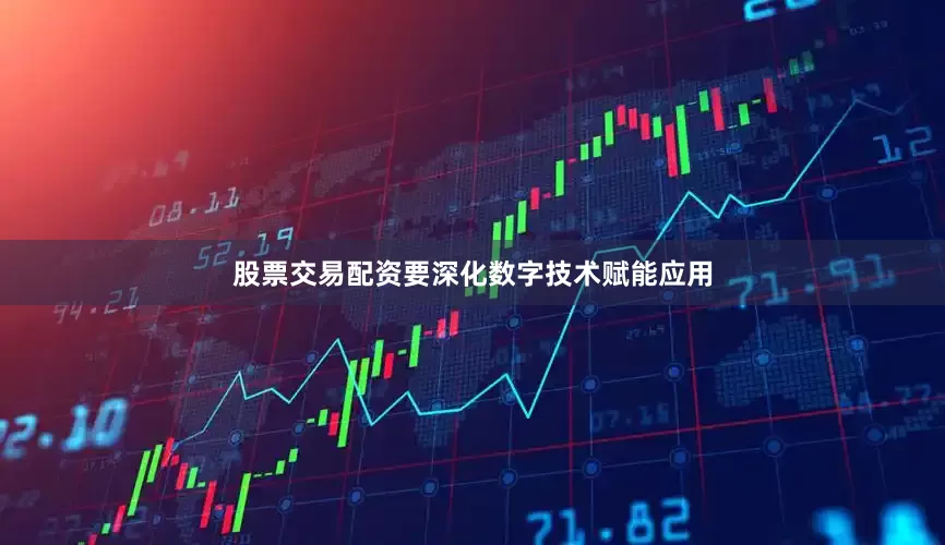 股票交易配资要深化数字技术赋能应用