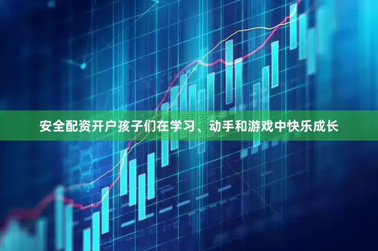 安全配资开户孩子们在学习、动手和游戏中快乐成长