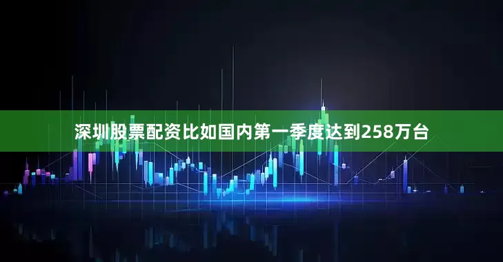 深圳股票配资比如国内第一季度达到258万台