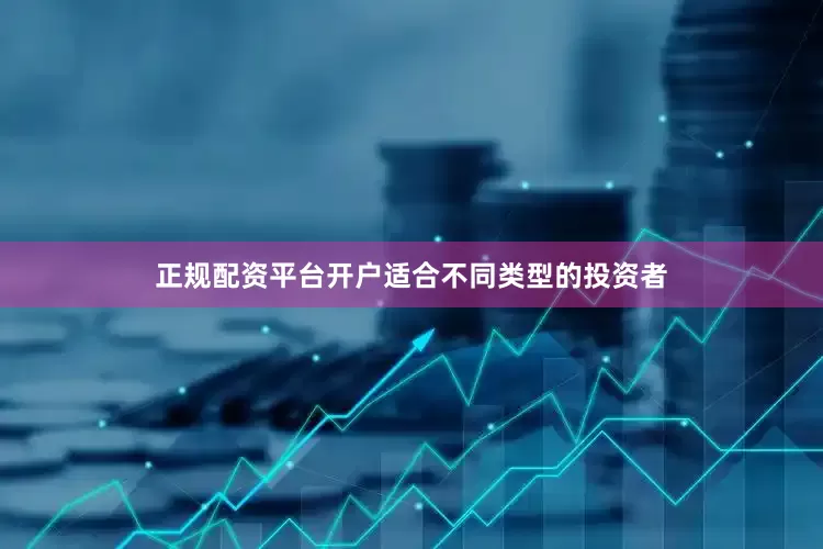 正规配资平台开户适合不同类型的投资者
