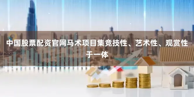 中国股票配资官网马术项目集竞技性、艺术性、观赏性于一体