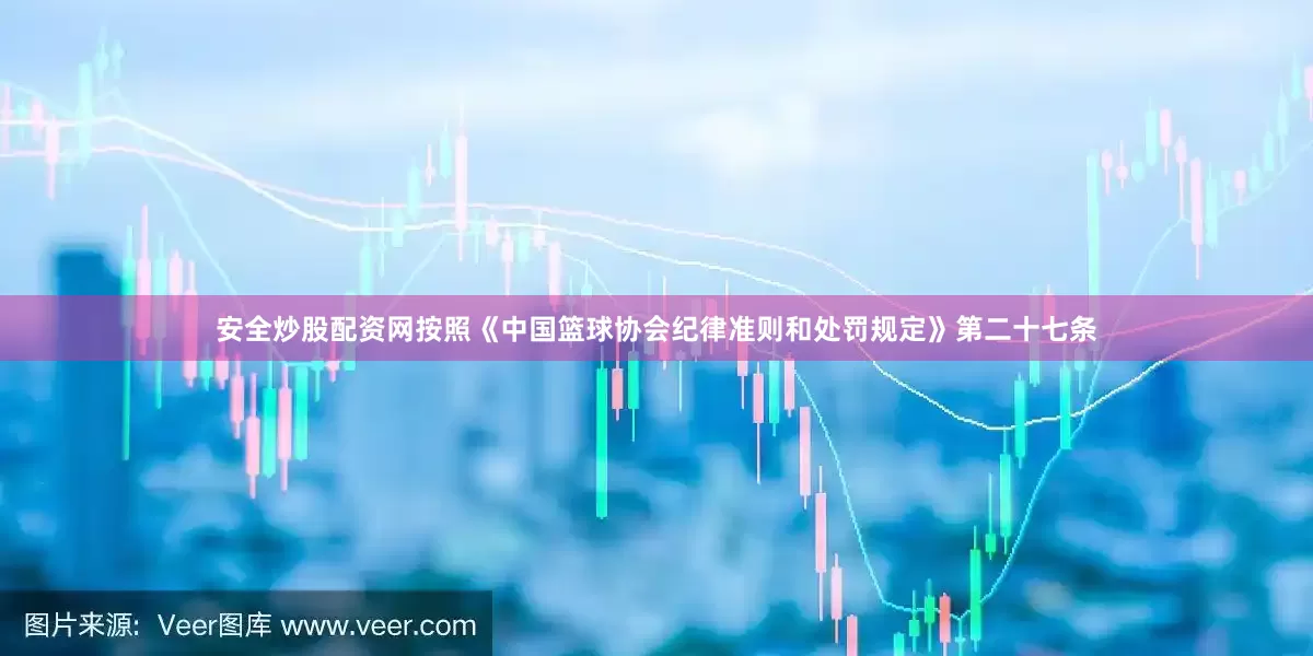 安全炒股配资网按照《中国篮球协会纪律准则和处罚规定》第二十七条