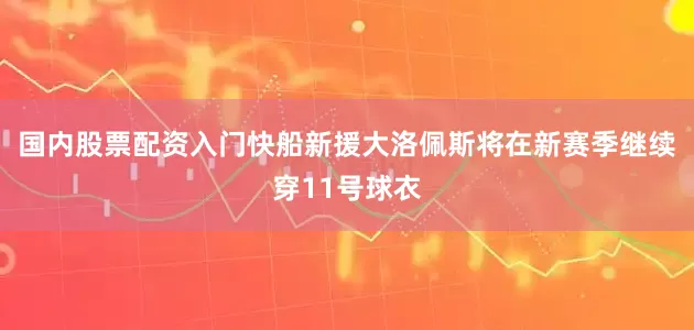 国内股票配资入门快船新援大洛佩斯将在新赛季继续穿11号球衣