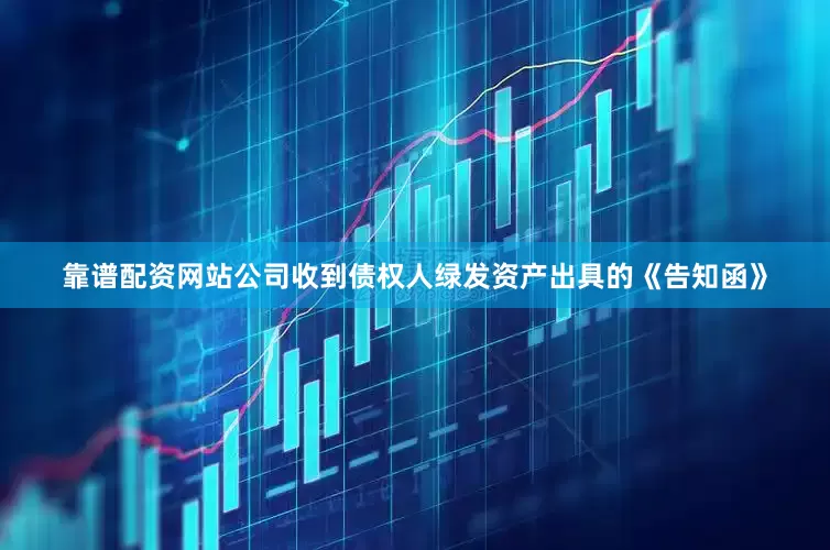靠谱配资网站公司收到债权人绿发资产出具的《告知函》