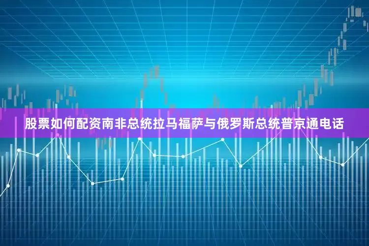 股票如何配资南非总统拉马福萨与俄罗斯总统普京通电话