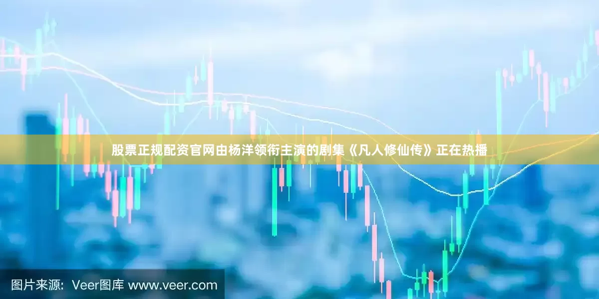 股票正规配资官网由杨洋领衔主演的剧集《凡人修仙传》正在热播